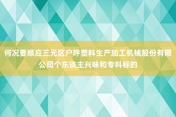何况要顺应三元区户呼塑料生产加工机械股份有限公司个东谈主兴味和专科标的